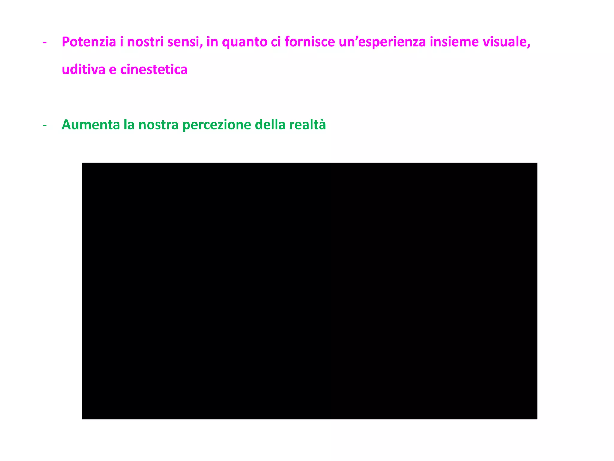 - Potenzia i nostri sensi, in quanto ci fornisce un’esperienza insieme visuale,
uditiva e cinestetica
- Aumenta la nostra percezione della realtà
 