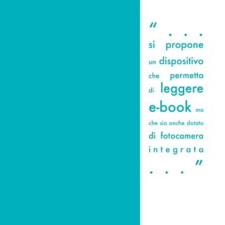 “ . . .
si    propone
un   dispositivo
che    permetta
di    leggere
e-book ma
che sia anche dotato

di fotocamera
integrata

. . . ”
 