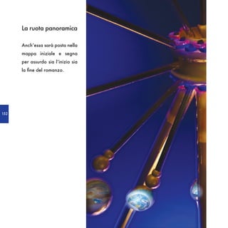 La ruota panoramica

      Anch’essa sarà posta nella
      mappa iniziale e segna
      per assurdo sia l’inizio sia
      la fine del romanzo.




152
 