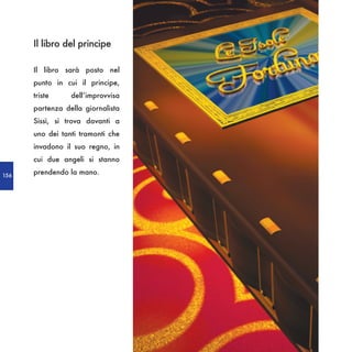 Il libro del principe

      Il libro sarà posto nel
      punto in cui il principe,
      triste     dell’improvvisa
      partenza della giornalista
      Sissì, si trova davanti a
      uno dei tanti tramonti che
      invadono il suo regno, in
      cui due angeli si stanno

156
      prendendo la mano.
 