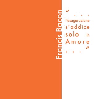 “ . . .




Francis Bacon
                l’esagerazione
                s’addice
                solo in
                Amore
                . . . “
 
