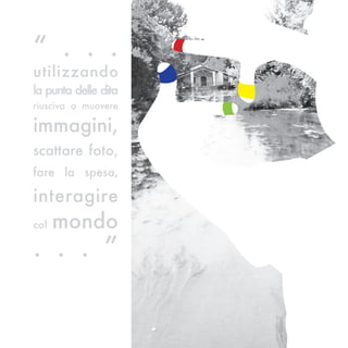 “ . . .
utilizzando
la punta delle dita
riusciva a muovere

immagini,
scattare foto,
fare la spesa,

interagire
col   mondo
. . . ”
 