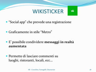 WIKISTICKER
 “Social app” che prevede una registrazione
 Graficamente in stile “Metro”
 E’ possibile condividere messaggi in realtà
aumentata
 Permette di lasciare commenti su
luoghi, ristoranti, locali, ecc…
28AR - Cozzolino, Fumagalli, Ghaznavian
 