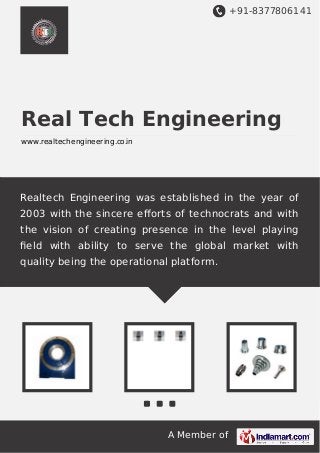 +91-8377806141
A Member of
Real Tech Engineering
www.realtechengineering.co.in
Realtech Engineering was established in the year of
2003 with the sincere eﬀorts of technocrats and with
the vision of creating presence in the level playing
ﬁeld with ability to serve the global market with
quality being the operational platform.
 