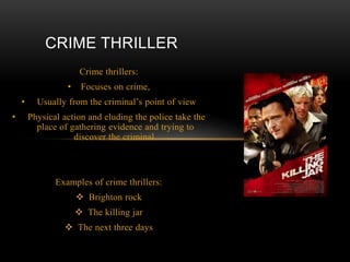 Crime thrillers:
• Focuses on crime,
• Usually from the criminal’s point of view
• Physical action and eluding the police take the
place of gathering evidence and trying to
discover the criminal.
Examples of crime thrillers:
 Brighton rock
 The killing jar
 The next three days
CRIME THRILLER
 