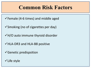 Common Risk Factors
Female (4-6 times) and middle aged
Smoking (no of cigarettes per day)
H/O auto immune thyroid disorder
HLA-DR3 and HLA-B8 positive
Genetic predispsition
Life style
 