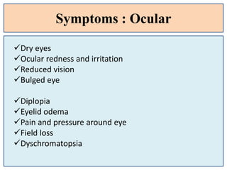 Symptoms : Ocular
Dry eyes
Ocular redness and irritation
Reduced vision
Bulged eye
Diplopia
Eyelid odema
Pain and pressure around eye
Field loss
Dyschromatopsia
 