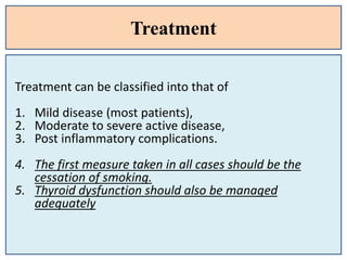 Treatment
Treatment can be classified into that of
1. Mild disease (most patients),
2. Moderate to severe active disease,
3. Post inflammatory complications.
4. The first measure taken in all cases should be the
cessation of smoking.
5. Thyroid dysfunction should also be managed
adequately
 