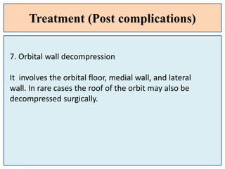 Treatment (Post complications)
7. Orbital wall decompression
It involves the orbital floor, medial wall, and lateral
wall. In rare cases the roof of the orbit may also be
decompressed surgically.
 