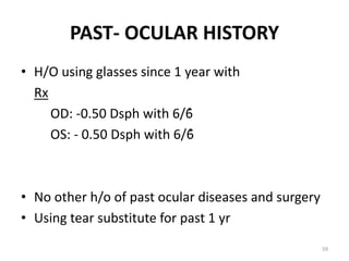 PAST- OCULAR HISTORY
• H/O using glasses since 1 year with
Rx
OD: -0.50 Dsph with 6/6̊
OS: - 0.50 Dsph with 6/6̊
• No other h/o of past ocular diseases and surgery
• Using tear substitute for past 1 yr
59
 
