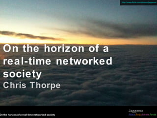 On the horizon of a real-time networked society Chris Thorpe http://www.flickr.com/photos/jaggeree/ On the horizon of a real-time networked society Jaggeree /think /help /create /work 