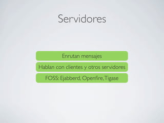 Servidores
Enrutan mensajes
Hablan con clientes y otros servidores
FOSS: Ejabberd, Openﬁre,Tigase
 