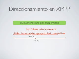 Direccionamiento en XMPP
JIDs: almenos uno por cada entidad
local@dom.ain/resource
it@miinterprete.appspotchat.com/adium
Bare JID
Full JID
 