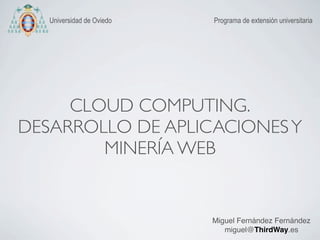CLOUD COMPUTING.
DESARROLLO DE APLICACIONESY
MINERÍA WEB
Programa de extensión universitariaUniversidad de Oviedo
Miguel Fernández Fernández
miguel@ThirdWay.es
 