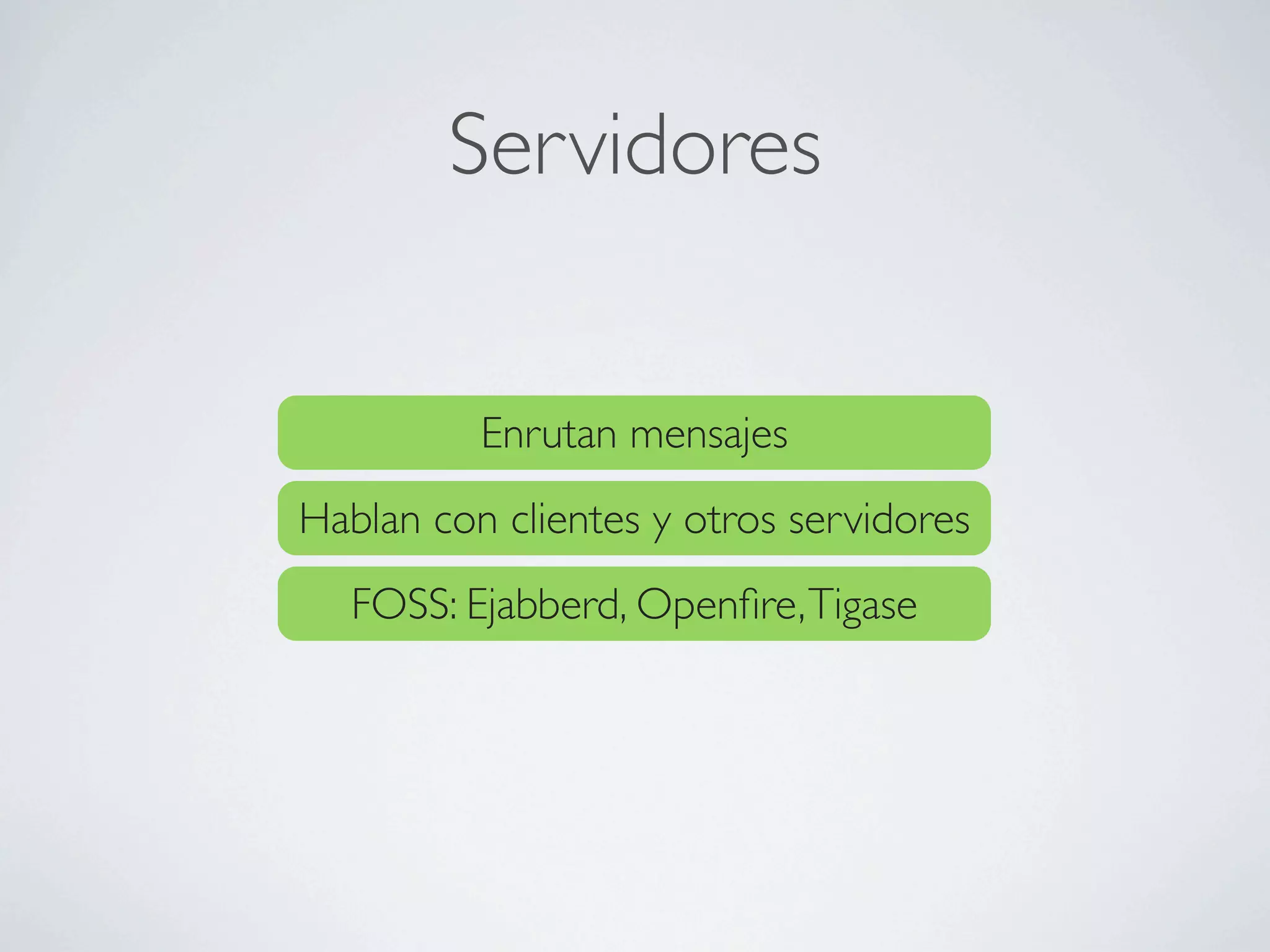 Servidores


          Enrutan mensajes
Hablan con clientes y otros servidores
  FOSS: Ejabberd, Openﬁre, Tigase
 