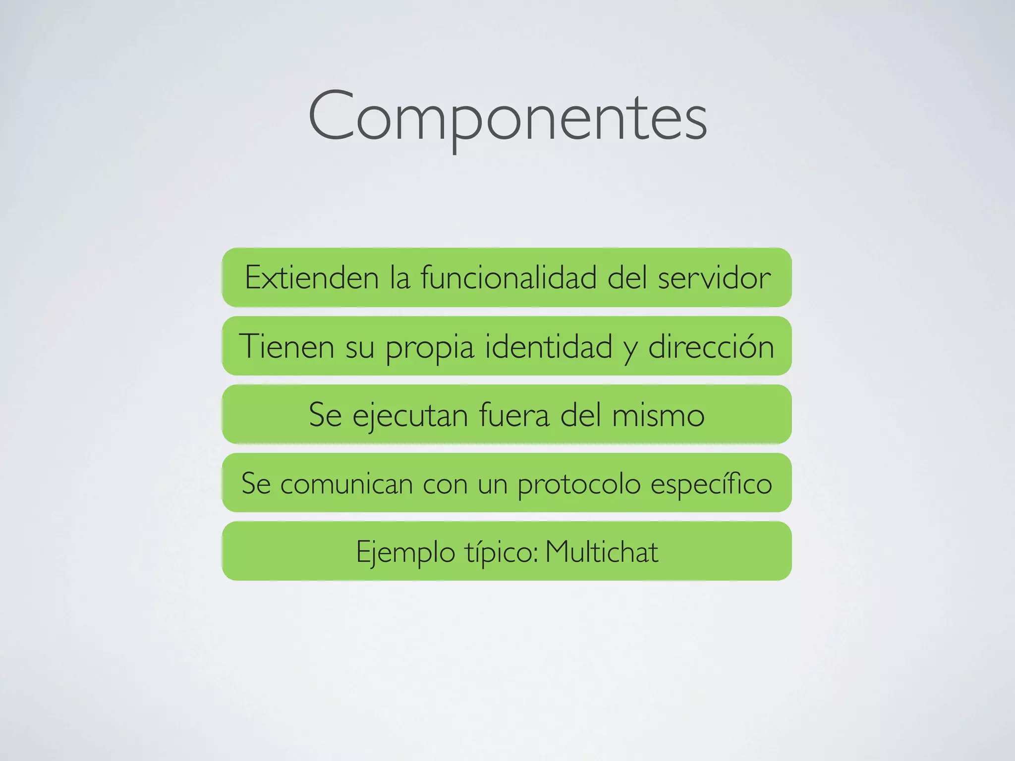 Componentes

Extienden la funcionalidad del servidor

Tienen su propia identidad y dirección
    Se ejecutan fuera del mismo
Se comunican con un protocolo especíﬁco

        Ejemplo típico: Multichat
 