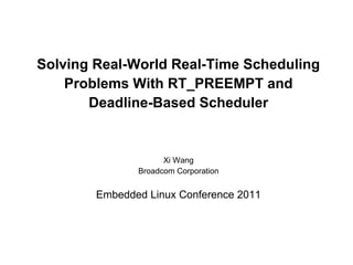 Solving Real-World Real-Time Scheduling
    Problems With RT_PREEMPT and
       Deadline-Based Scheduler


                     Xi Wang
               Broadcom Corporation


        Embedded Linux Conference 2011
 