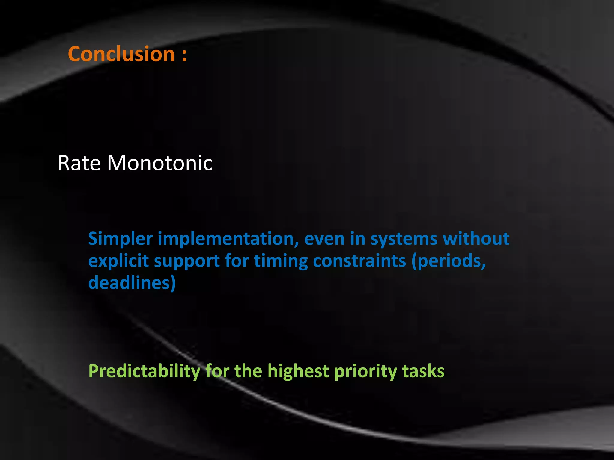 Conclusion : 
Rate Monotonic 
Simpler implementation, even in systems without 
explicit support for timing constraints (periods, 
deadlines) 
Predictability for the highest priority tasks 
 