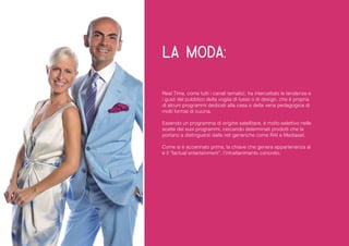 la moda: 
Real Time, come tutti i canali tematici, ha intercettato le tendenze e i gusti del pubblico della voglia di lusso o di design, che è propria di alcuni programmi dedicati alla casa o della vena pedagogica di molti format di cucina. 
Essendo un programma di origine satellitare, è molto selettivo nelle scelte dei suoi programmi, cercando determinati prodotti che la portano a distinguersi dalle reti generiche come RAI e Mediaset. 
Come si è accennato prima, la chiave che genera appartenenza al è il “factual entertainment”, l’intrattenimento concreto.  