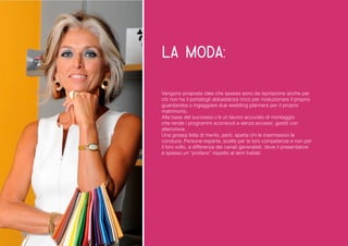 la moda: 
Vengono proposte idee che spesso sono da ispirazione anche per chi non ha il portafogli abbastanza ricco per rivoluzionare il proprio guardaroba o ingaggiare due wedding planners per il proprio matrimonio. 
Alla base del successo c’è un lavoro accurato di montaggio che rende i programmi scorrevoli e senza eccessi, gestiti con attenzione. 
Una grossa fetta di merito, però, spetta chi le trasmissioni le conduce. Persone esperte, scelte per le loro competenze e non per il loro volto, a differenza dei canali generalisti, dove il presentatore è spesso un “profano” rispetto al temi trattati.  