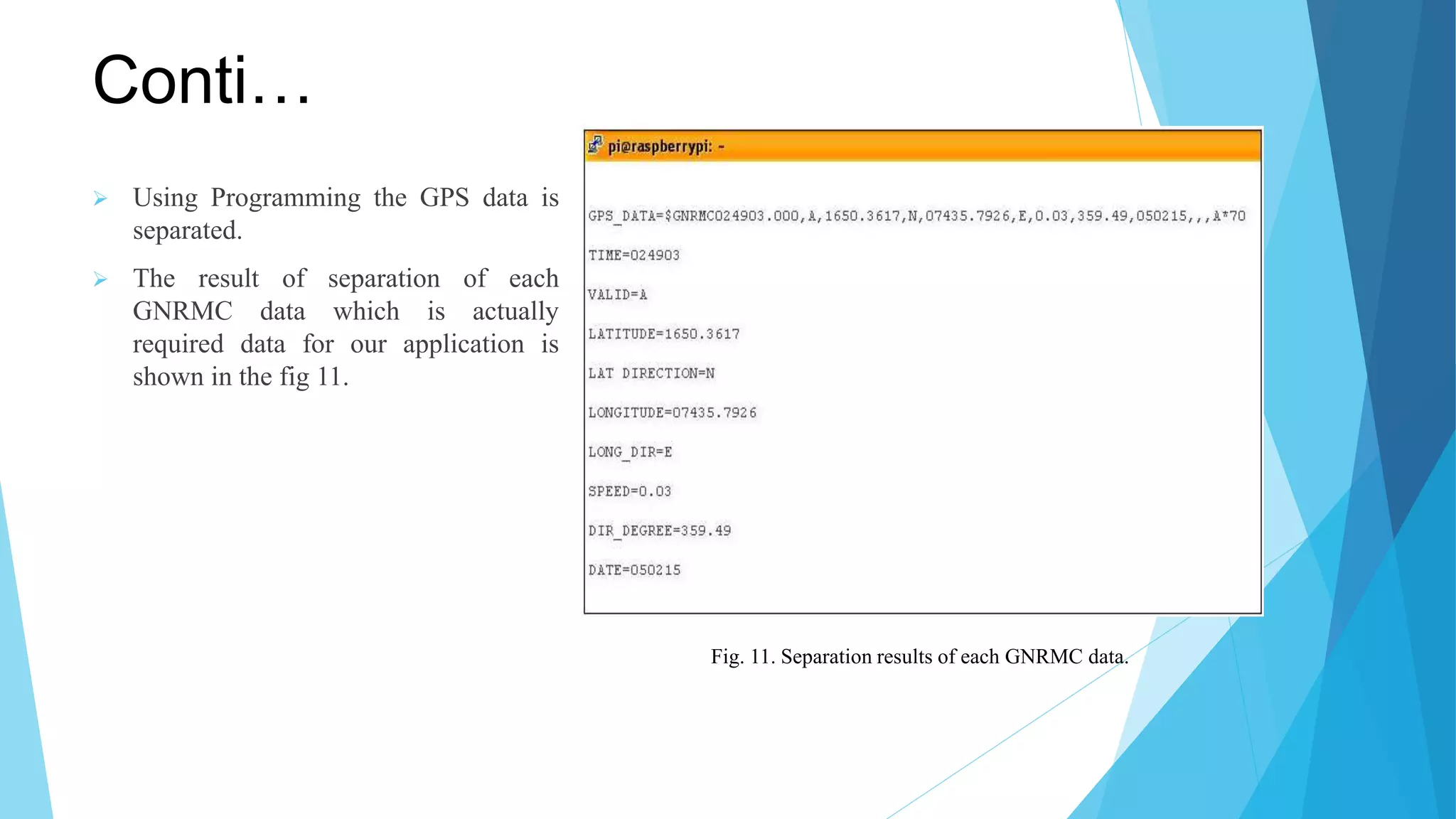 Conti…  Using Programming the GPS data is separated.  The result of separation of each GNRMC data which is actually required data for our application is shown in the fig 11. Fig. 11. Separation results of each GNRMC data. 
