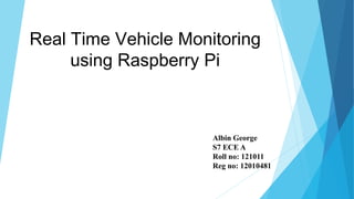 Real Time Vehicle Monitoring
using Raspberry Pi
Albin George
S7 ECE A
Roll no: 121011
Reg no: 12010481
 