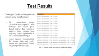 Test Results
A. Testing of DS18B20 Temperature
sensor using Raspberry pi:
 As temperature sensor
DS18B20 works upon 1 wir...