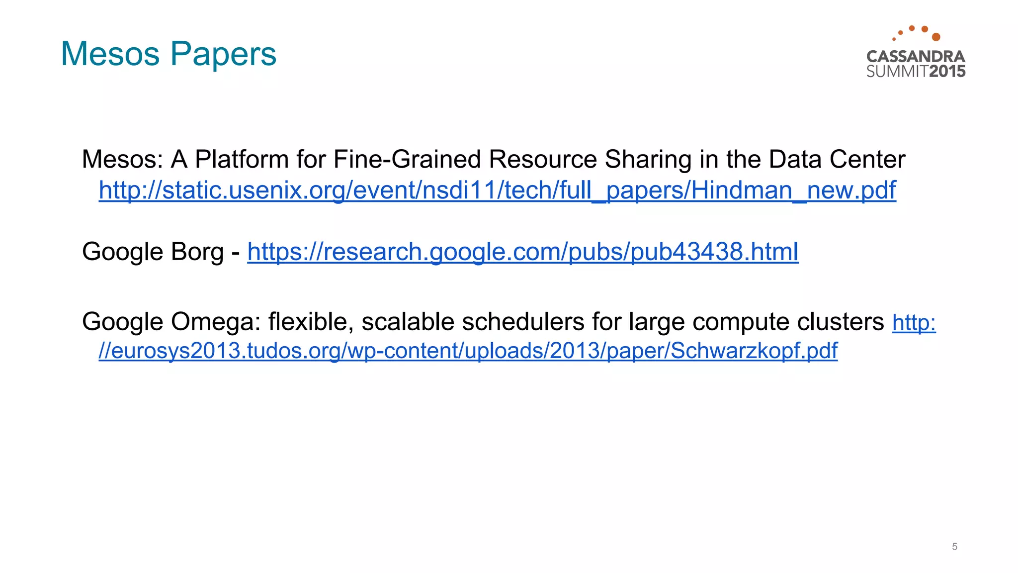 Mesos Papers Mesos: A Platform for Fine-Grained Resource Sharing in the Data Center http://static.usenix.org/event/nsdi11/tech/full_papers/Hindman_new.pdf Google Borg - https://research.google.com/pubs/pub43438.html Google Omega: ﬂexible, scalable schedulers for large compute clusters http: //eurosys2013.tudos.org/wp-content/uploads/2013/paper/Schwarzkopf.pdf 5 