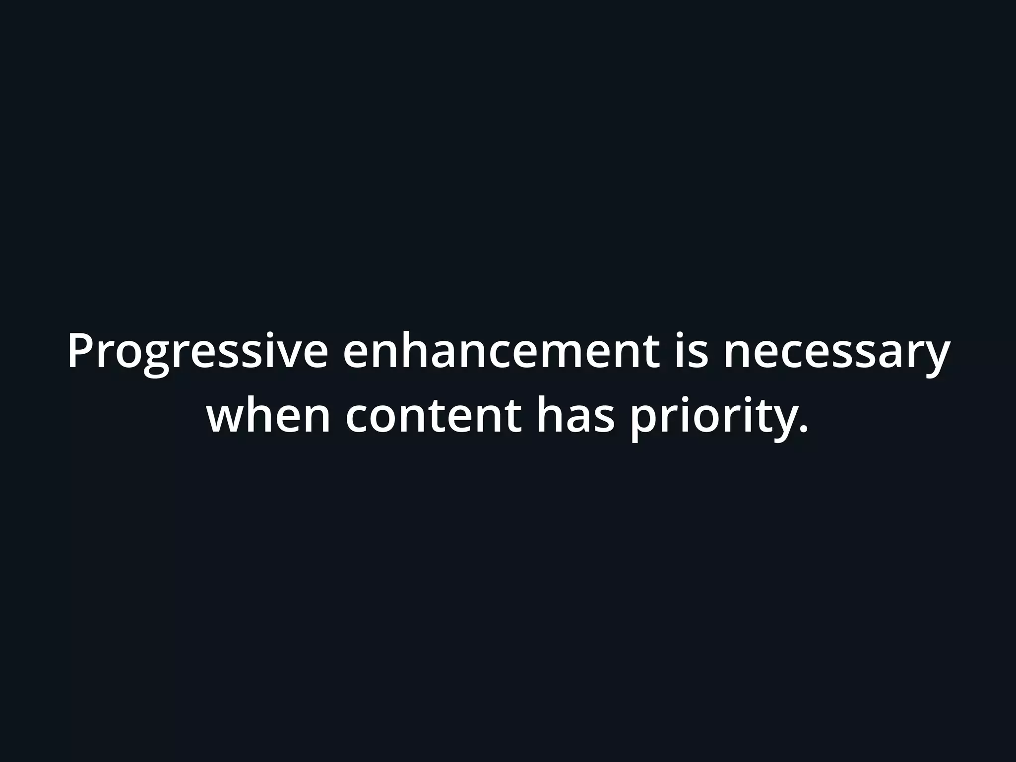 Progressive enhancement is necessary
when content has priority.
 