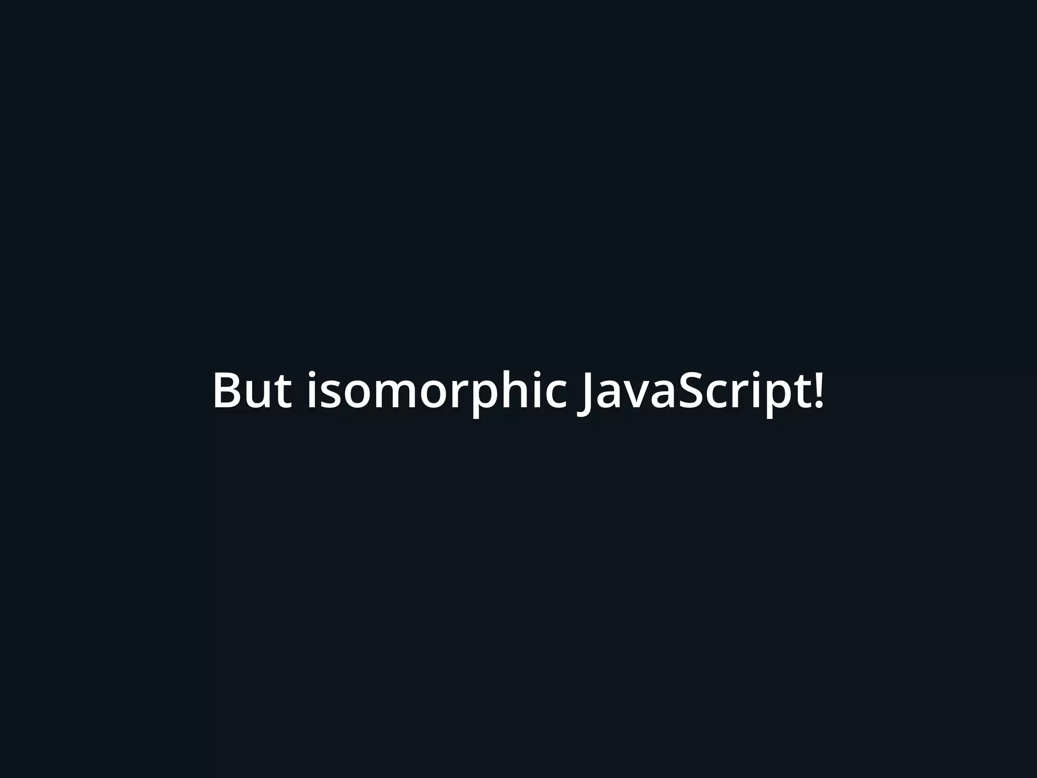 But isomorphic JavaScript!
 