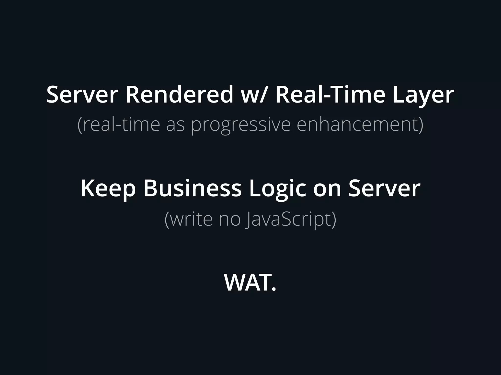 Server Rendered w/ Real-Time Layer
Keep Business Logic on Server
(real-time as progressive enhancement)
(write no JavaScript)
WAT.
 