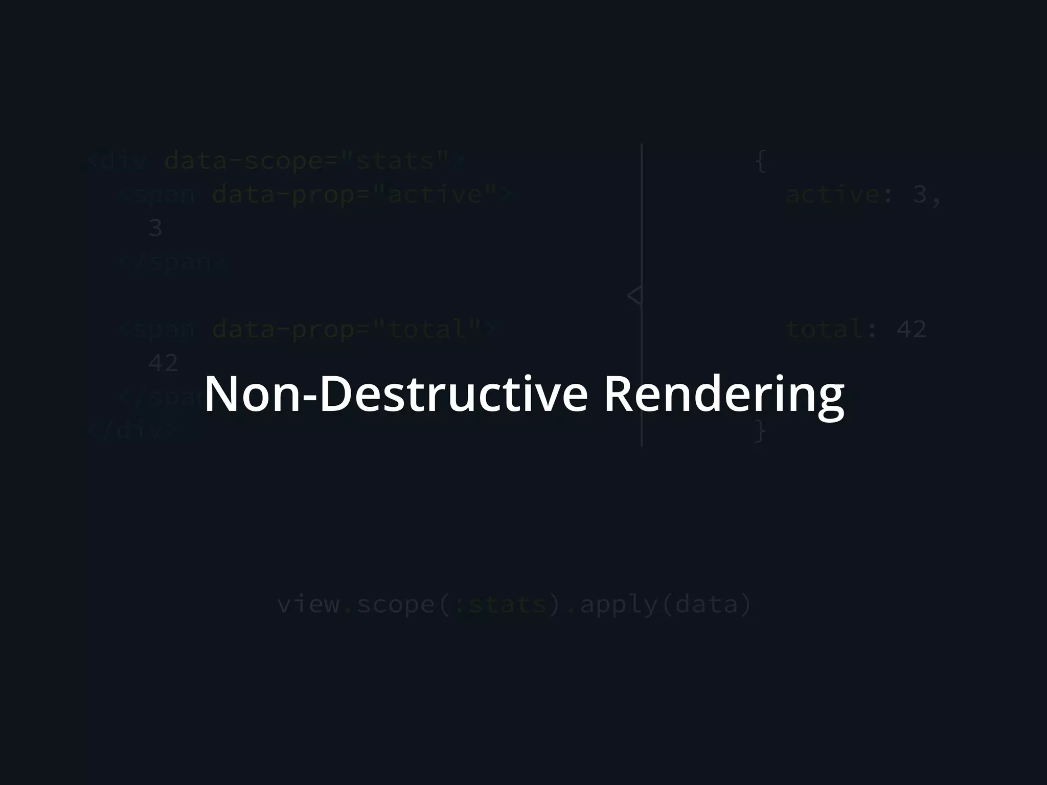<div data-scope="stats">
<span data-prop="active">
3
</span>
<span data-prop="total">
42
</span>
</div>
{
active: 3,
total: 42
}
view.scope(:stats).apply(data)
<
Non-Destructive Rendering
 
