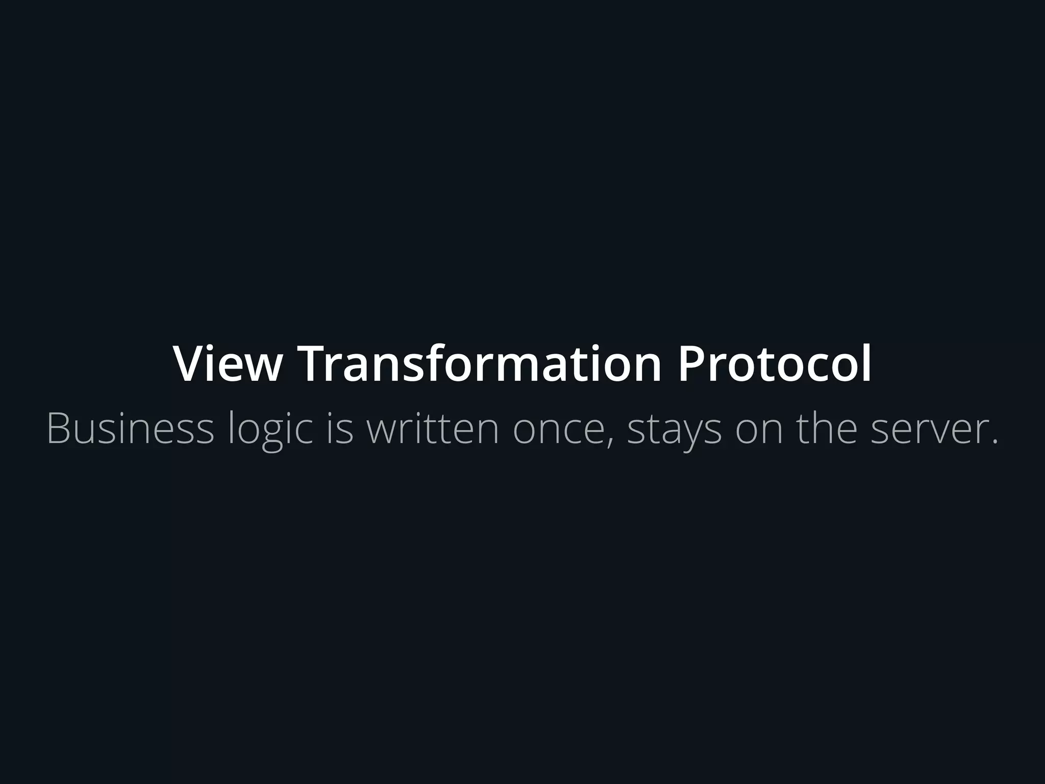 View Transformation Protocol
Business logic is written once, stays on the server.
 