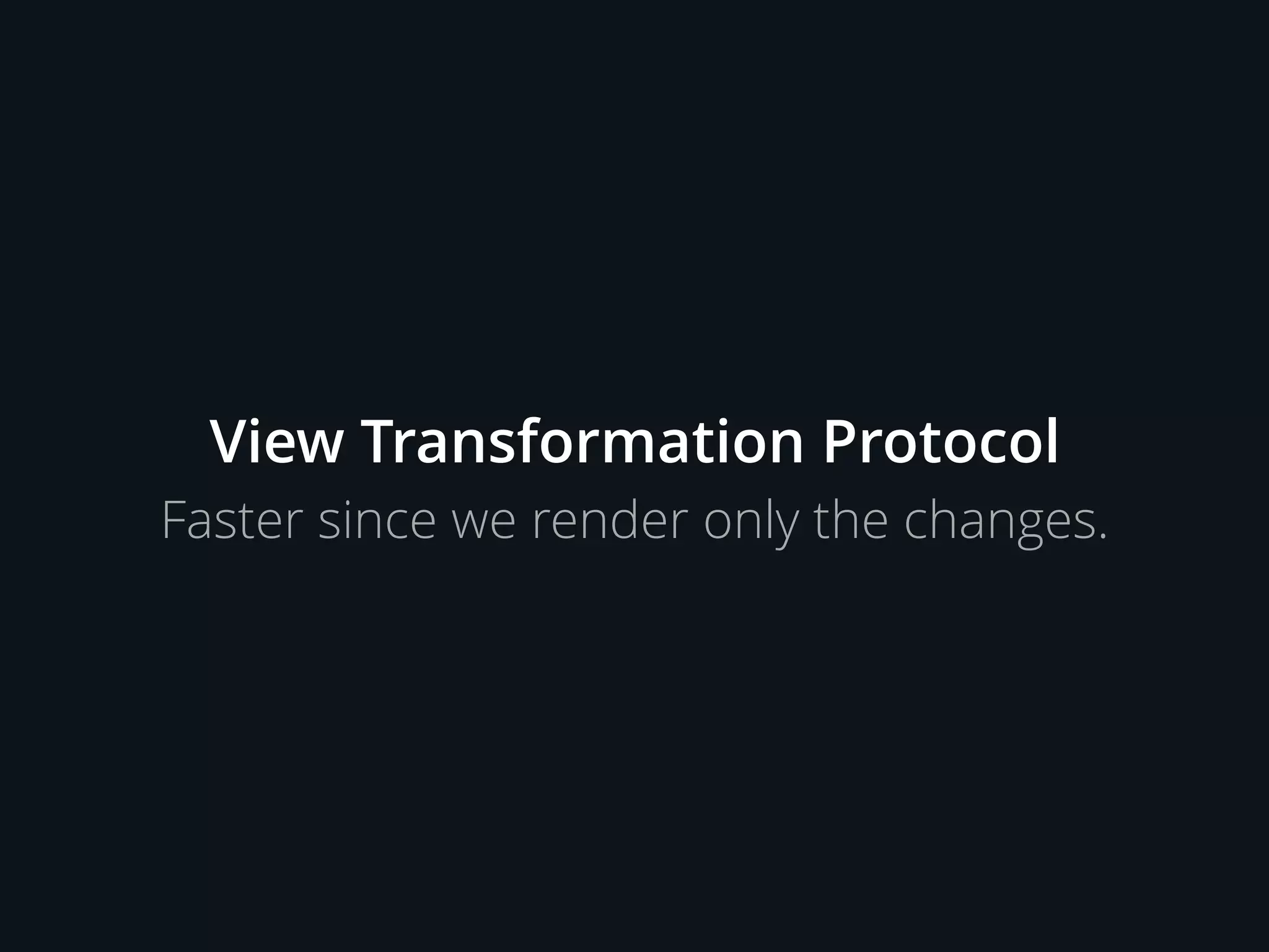 View Transformation Protocol
Faster since we render only the changes.
 