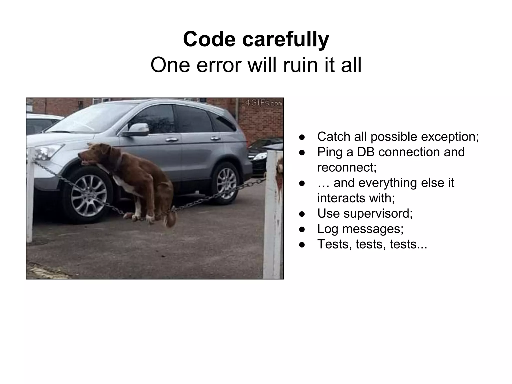 ● Catch all possible exception;
● Ping a DB connection and
reconnect;
● … and everything else it
interacts with;
● Use supervisord;
● Log messages;
● Tests, tests, tests...
Code carefully
One error will ruin it all
 