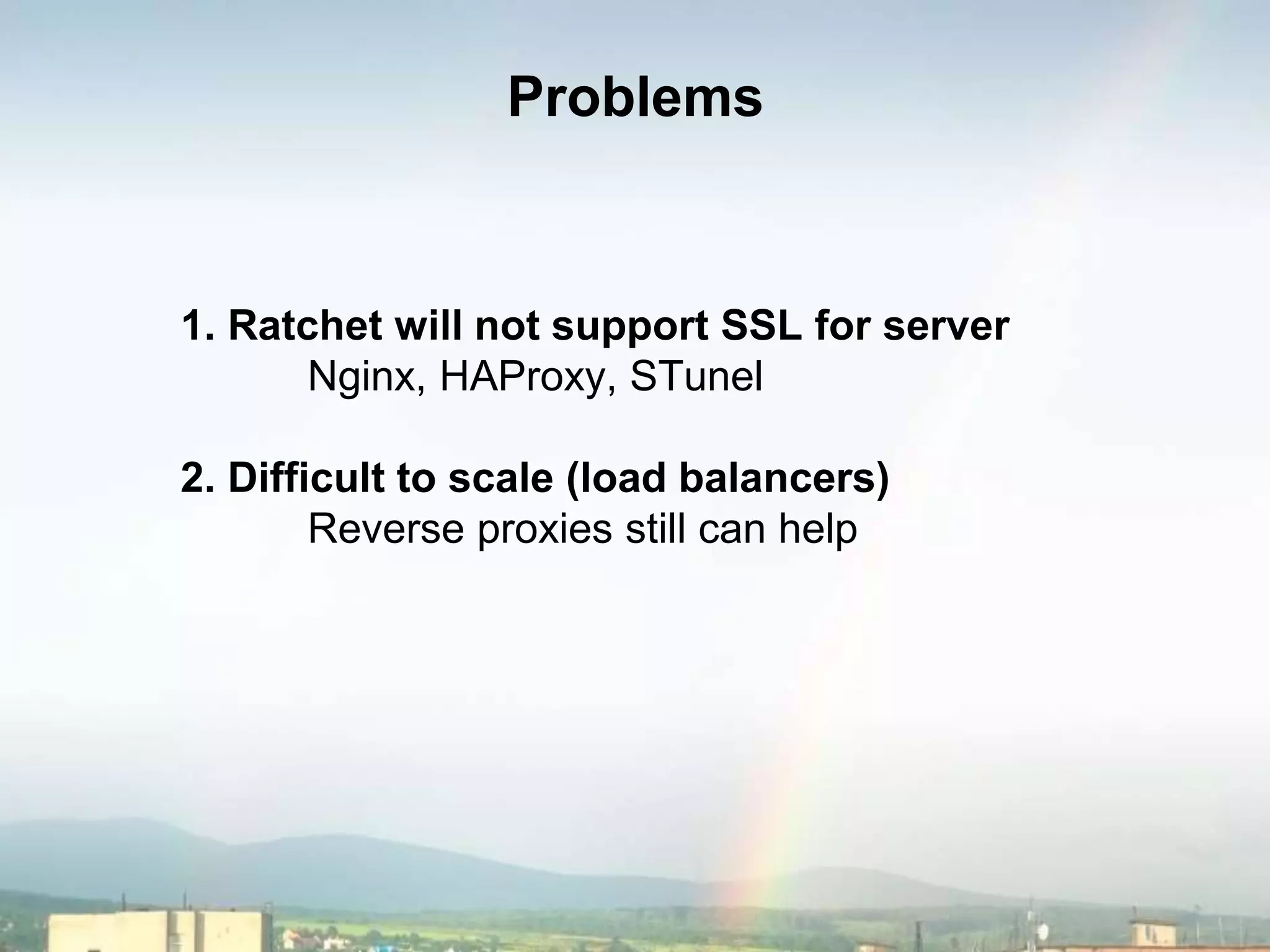 Problems
1. Ratchet will not support SSL for server
Nginx, HAProxy, STunel
2. Difficult to scale (load balancers)
Reverse proxies still can help
 