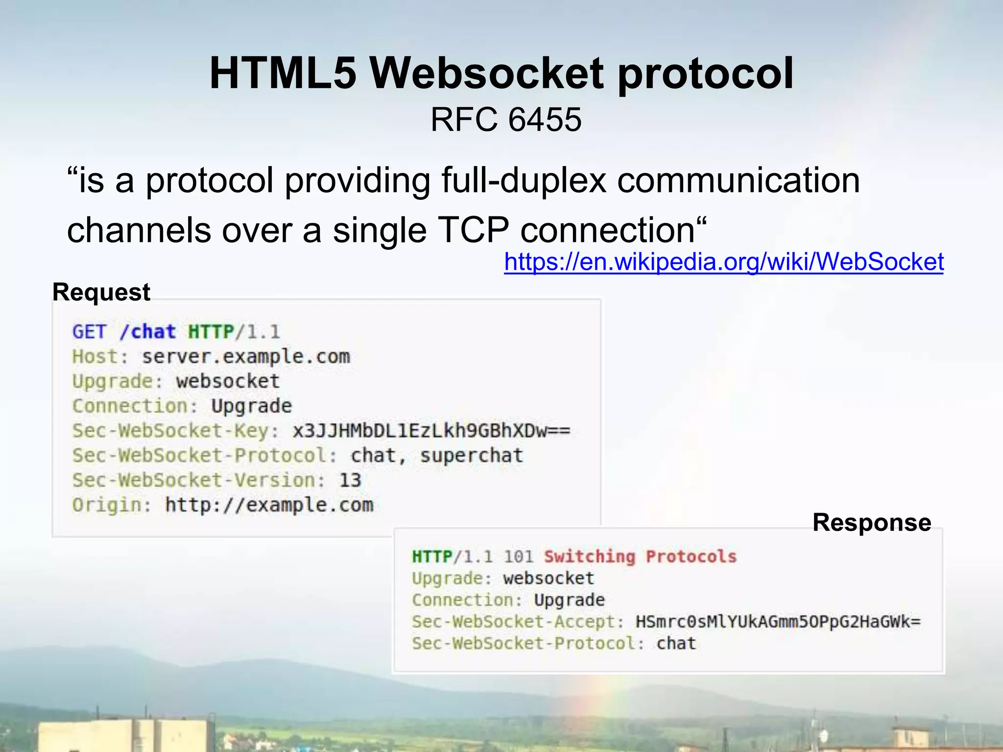 HTML5 Websocket protocol
RFC 6455
“is a protocol providing full-duplex communication
channels over a single TCP connection“
https://en.wikipedia.org/wiki/WebSocket
Request
Response
 