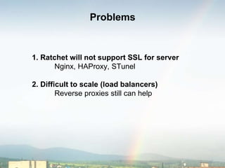 Problems
1. Ratchet will not support SSL for server
Nginx, HAProxy, STunel
2. Difficult to scale (load balancers)
Reverse proxies still can help
 