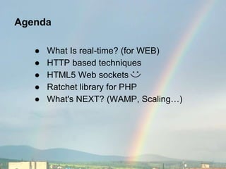 Agenda
● What Is real-time? (for WEB)
● HTTP based techniques
● HTML5 Web sockets
● Ratchet library for PHP
● What's NEXT? (WAMP, Scaling…)
 