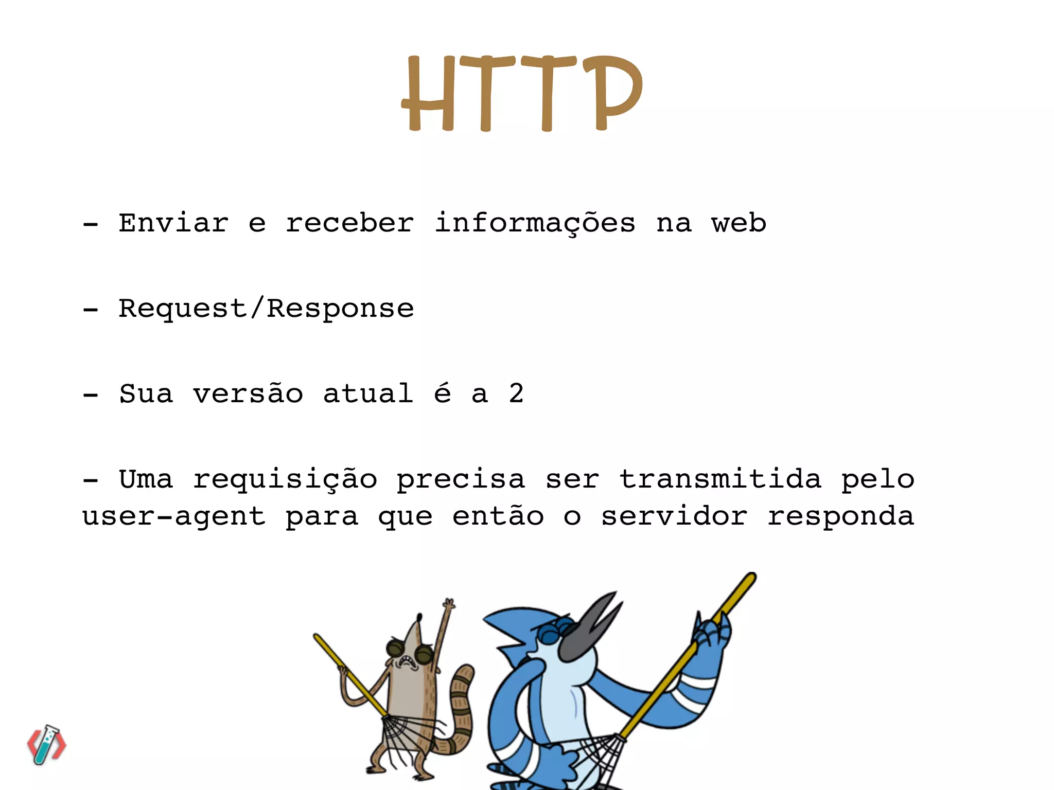 H T T P
- Enviar e receber informações na web
- Request/Response
- Sua versão atual é a 2
- Uma requisição precisa ser transmitida pelo
user-agent para que então o servidor responda
 