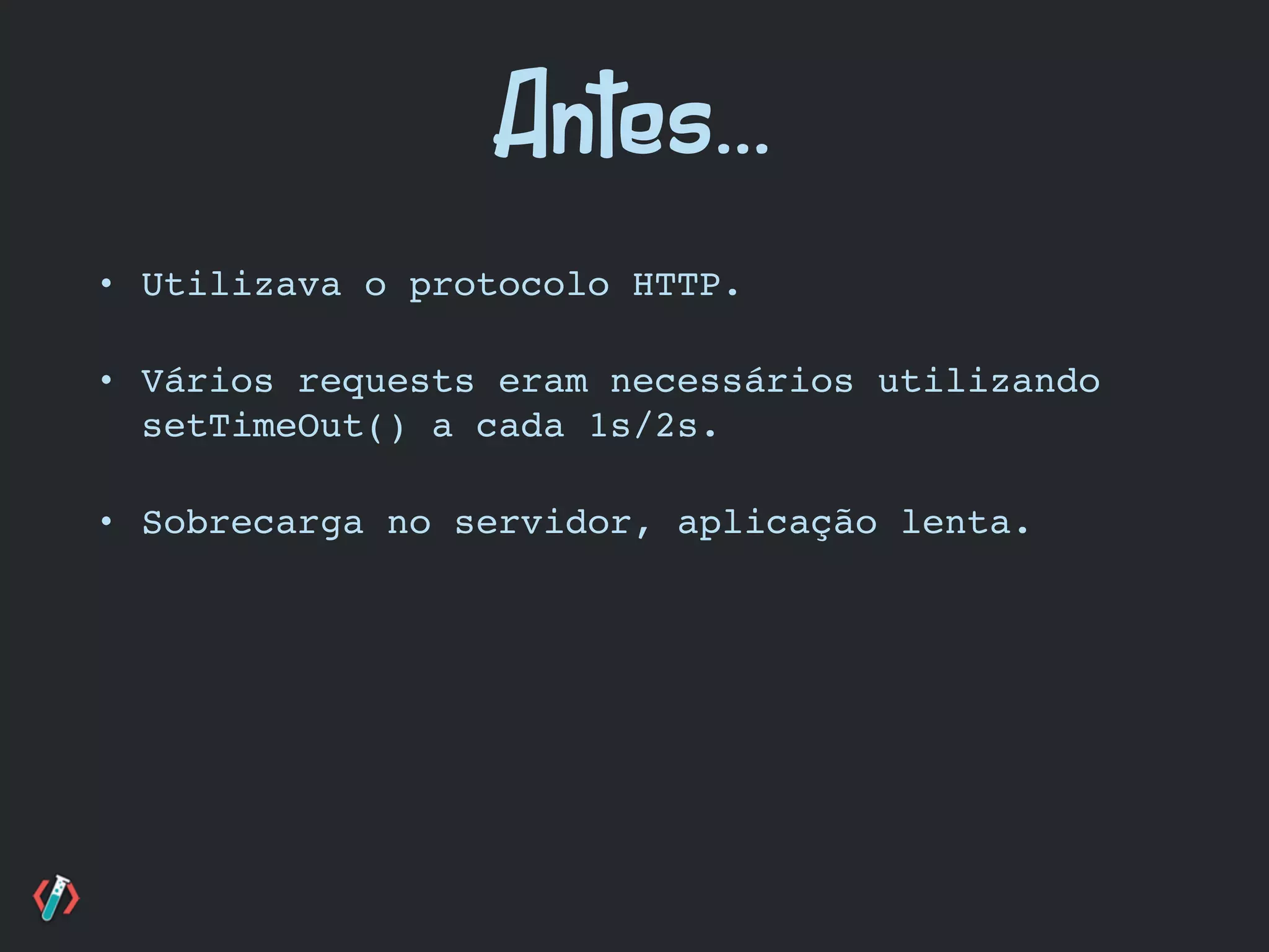 • Utilizava o protocolo HTTP.
• Vários requests eram necessários utilizando
setTimeOut() a cada 1s/2s.
• Sobrecarga no servidor, aplicação lenta.
Antes...
 