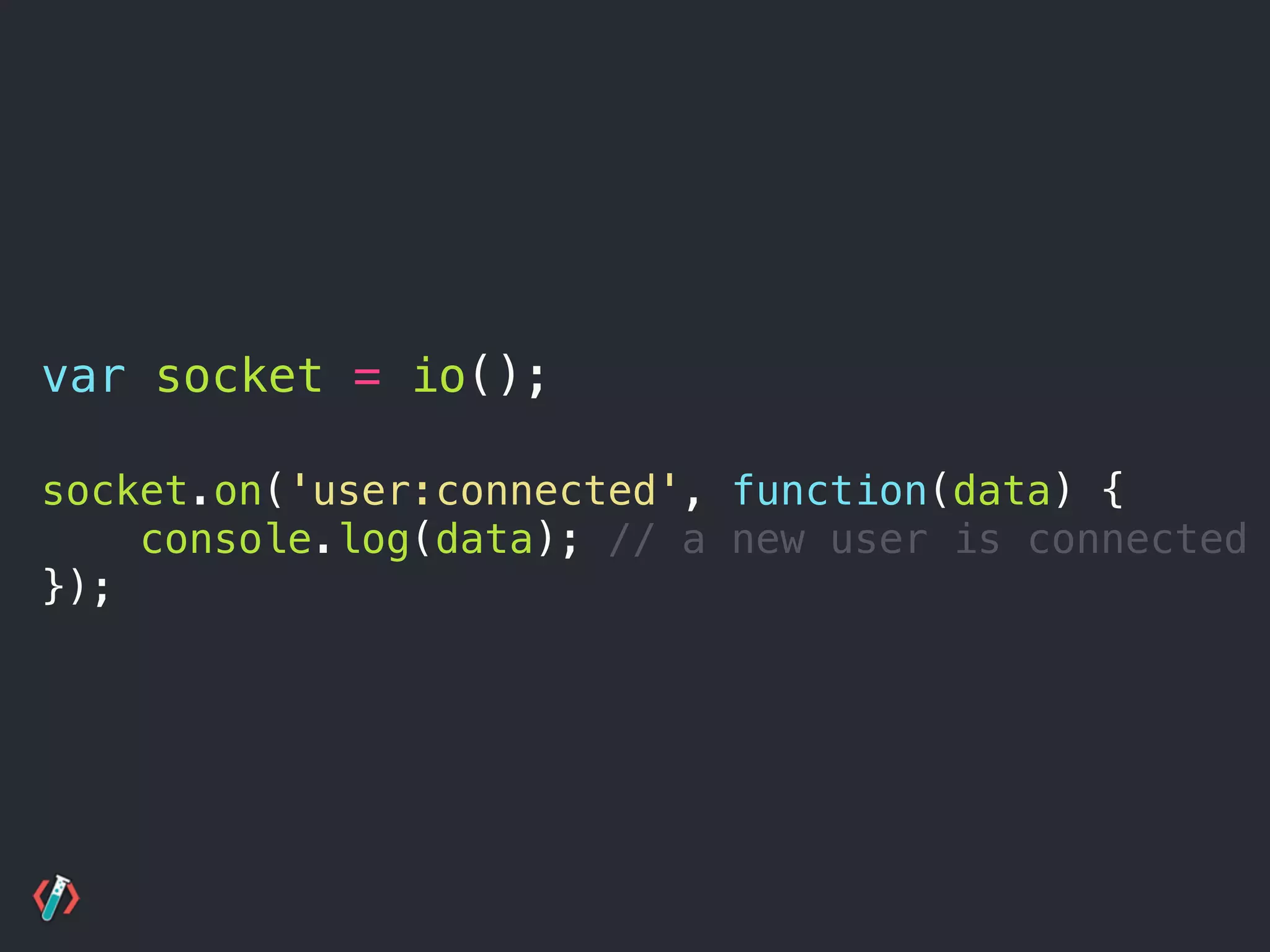 var socket = io();
socket.on('user:connected', function(data) {
console.log(data); // a new user is connected
});
 