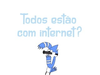 Todos estão
com internet?
 