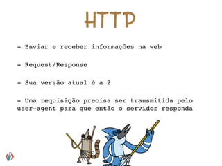 H T T P
- Enviar e receber informações na web
- Request/Response
- Sua versão atual é a 2
- Uma requisição precisa ser transmitida pelo
user-agent para que então o servidor responda
 