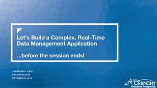 Let's Build a Complex, Real-Time
Data Management Application
JONATHAN S. KATZ
PGCONF.EU 2018
OCTOBER 25, 2018
...before the session ends!
 