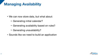 • We can now store data, but what about:

• Generating initial calendar?

• Generating availability based on rules?

• Generating unavailability?

• Sounds like we need to build an application
Managing Availability
17
 