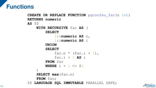 Functions
24
CREATE OR REPLACE FUNCTION pgconfeu_fac(n int)
RETURNS numeric
AS $$
WITH RECURSIVE fac AS (
SELECT
1::numeri...