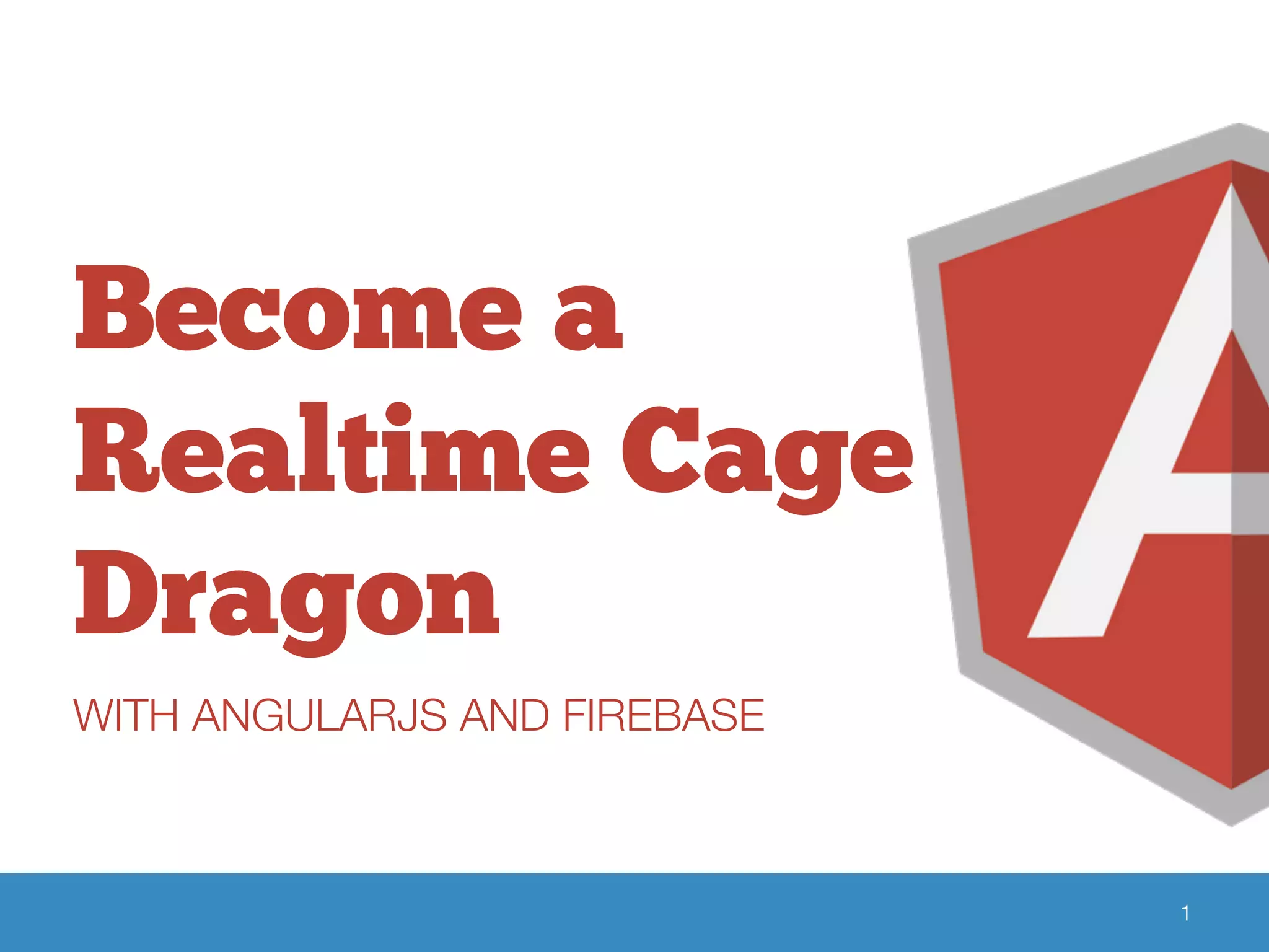 Become a
Realtime Cage
Dragon
WITH ANGULARJS AND FIREBASE
1