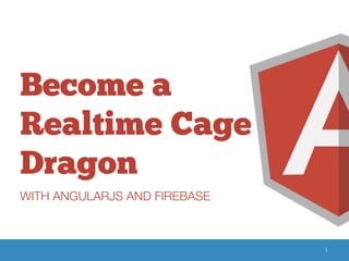 Become a 
Realtime Cage 
Dragon 
WITH ANGULARJS AND FIREBASE 
1 
 