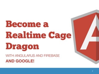Become a 
Realtime Cage 
Dragon 
WITH ANGULARJS AND FIREBASE 
AND GOOGLE! 
2 
 